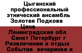 Цыганский профессиональный этнический ансамбль “Золотая Подкова“ › Цена ­ 25 000 - Ленинградская обл., Санкт-Петербург г. Развлечения и отдых » События, вечеринки и тусовки   . Ленинградская обл.